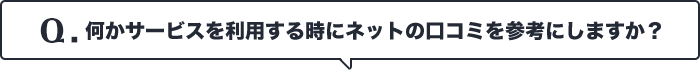 Q.何かサービスを利用する時にネットの口コミを参考にしますか?